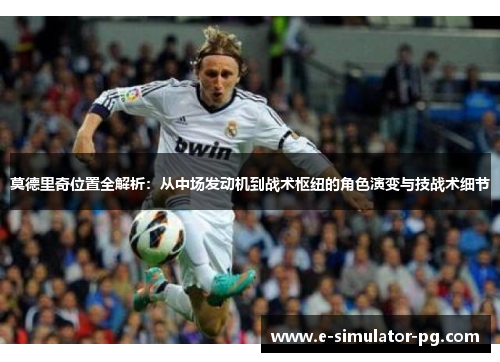 莫德里奇位置全解析:从中场发动机到战术枢纽的角色演变与技战术细节 莫德里奇位置全解析:从中场发动机到战术枢纽的角色演变与技战术细节