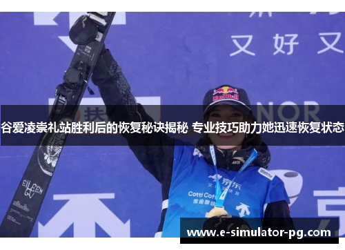 谷爱凌崇礼站胜利后的恢复秘诀揭秘 专业技巧助力她迅速恢复状态