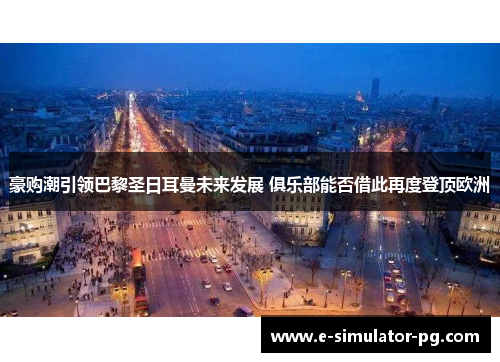 豪购潮引领巴黎圣日耳曼未来发展 俱乐部能否借此再度登顶欧洲