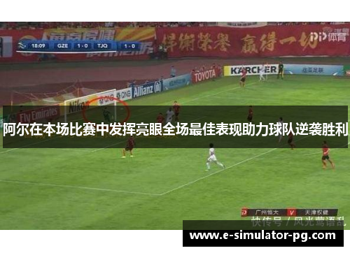 阿尔在本场比赛中发挥亮眼全场最佳表现助力球队逆袭胜利 阿尔在本场比赛中发挥亮眼全场最佳表现助力球队逆袭胜利