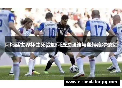 阿根廷世界杯生死战如何通过团结与坚持赢得荣耀