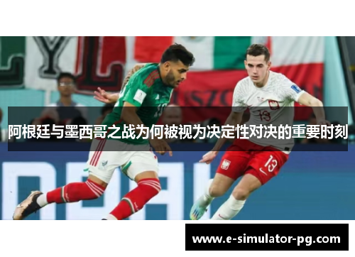 阿根廷与墨西哥之战为何被视为决定性对决的重要时刻