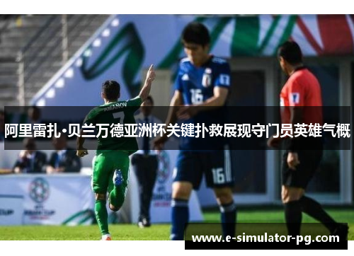 阿里雷扎·贝兰万德亚洲杯关键扑救展现守门员英雄气概