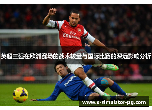 英超三强在欧洲赛场的战术较量与国际比赛的深远影响分析 英超三强在欧洲赛场的战术较量与国际比赛的深远影响分析