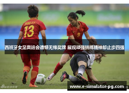 西班牙女足奥运会遗憾无缘奖牌 展现顽强拼搏精神却止步四强