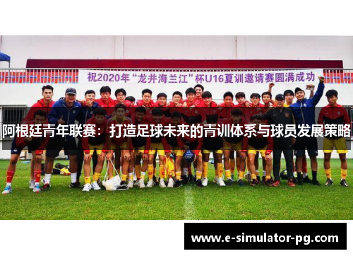 阿根廷青年联赛：打造足球未来的青训体系与球员发展策略